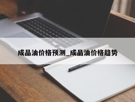 成品油价格预测_成品油价格趋势