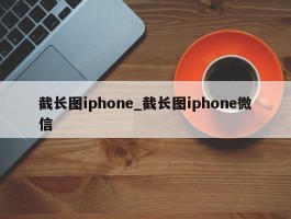 截长图iphone_截长图iphone微信