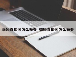 薇娅直播间怎么领券_微娅直播间怎么领券