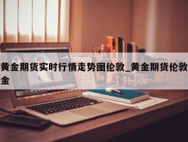 黄金期货实时行情走势图伦敦_黄金期货伦敦金