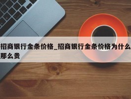 招商银行金条价格_招商银行金条价格为什么那么贵