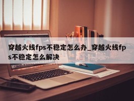 穿越火线fps不稳定怎么办_穿越火线fps不稳定怎么解决