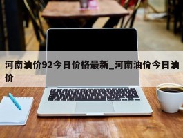 河南油价92今日价格最新_河南油价今日油价