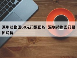 深圳动物园60元门票团购_深圳动物园门票团购价