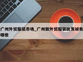 广州外贸服装市场_广州做外贸服装批发城有哪些