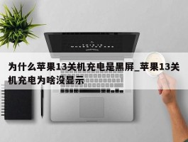 为什么苹果13关机充电是黑屏_苹果13关机充电为啥没显示