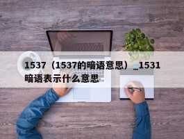 1537（1537的暗语意思）_1531暗语表示什么意思