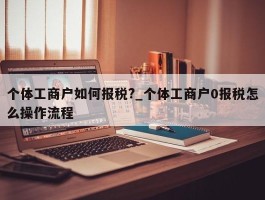 个体工商户如何报税?_个体工商户0报税怎么操作流程