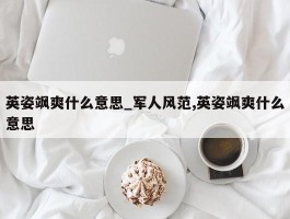 英姿飒爽什么意思_军人风范,英姿飒爽什么意思