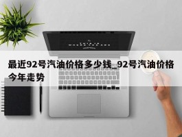 最近92号汽油价格多少钱_92号汽油价格今年走势