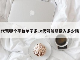代驾哪个平台单子多_e代驾前期投入多少钱