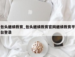包头继续教育_包头继续教育官网继续教育平台登录