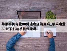 苹果手机电量80健康度还能用吗_苹果电量80以下影响手机性能吗