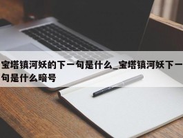 宝塔镇河妖的下一句是什么_宝塔镇河妖下一句是什么暗号