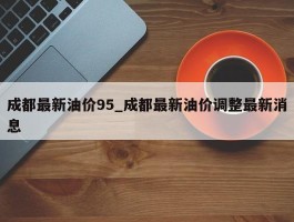 成都最新油价95_成都最新油价调整最新消息