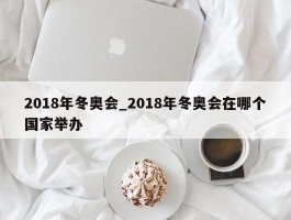 2018年冬奥会_2018年冬奥会在哪个国家举办