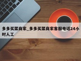 多多买菜商家_多多买菜商家客服电话24小时人工