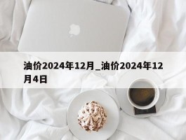 油价2024年12月_油价2024年12月4日