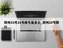 郑州10月28号限号是多少_郑州28号限行