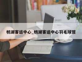 枋湖客运中心_枋湖客运中心羽毛球馆