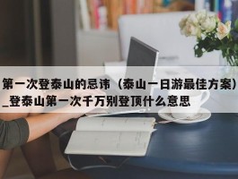 第一次登泰山的忌讳（泰山一日游最佳方案）_登泰山第一次千万别登顶什么意思