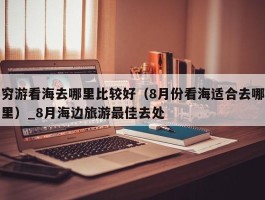 穷游看海去哪里比较好（8月份看海适合去哪里）_8月海边旅游最佳去处