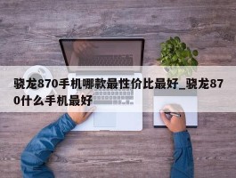 骁龙870手机哪款最性价比最好_骁龙870什么手机最好