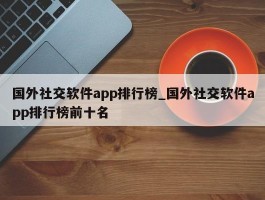 国外社交软件app排行榜_国外社交软件app排行榜前十名