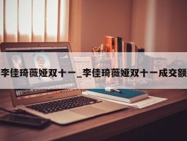 李佳琦薇娅双十一_李佳琦薇娅双十一成交额