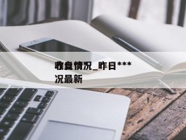昨日***收盘情况_昨日***收盘情况最新