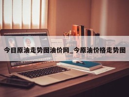 今日原油走势图油价网_今原油价格走势图
