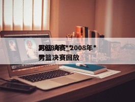 2008年***男篮决赛_2008年***男篮决赛回放