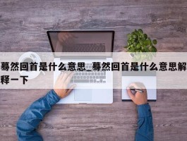 蓦然回首是什么意思_蓦然回首是什么意思解释一下