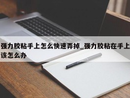强力胶粘手上怎么快速弄掉_强力胶粘在手上该怎么办