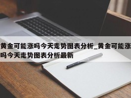 黄金可能涨吗今天走势图表分析_黄金可能涨吗今天走势图表分析最新
