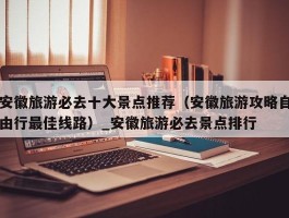 安徽旅游必去十大景点推荐（安徽旅游攻略自由行最佳线路）_安徽旅游必去景点排行