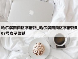 哈尔滨南岗区学府路_哈尔滨南岗区学府路507号女子监狱
