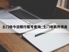 土门墩今日限行尾号查询_土门墩新开楼盘