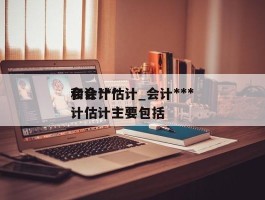 会计***和会计估计_会计***和会计估计主要包括
