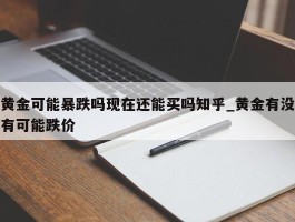 黄金可能暴跌吗现在还能买吗知乎_黄金有没有可能跌价