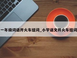 一年级词语开火车组词_小学语文开火车组词