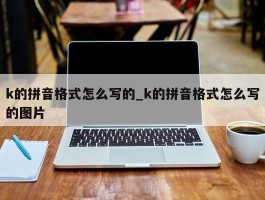 k的拼音格式怎么写的_k的拼音格式怎么写的图片