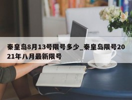 秦皇岛8月13号限号多少_秦皇岛限号2021年八月最新限号