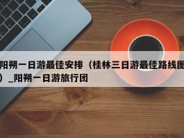 阳朔一日游最佳安排（桂林三日游最佳路线图）_阳朔一日游旅行团