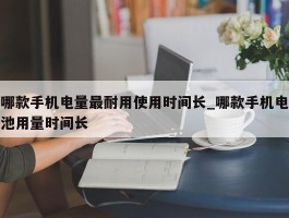 哪款手机电量最耐用使用时间长_哪款手机电池用量时间长