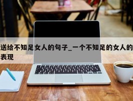 送给不知足女人的句子_一个不知足的女人的表现