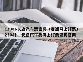 12306长途汽车票官网（客运网上订票12308）_长途汽车票网上订票查询官网