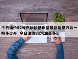 今日油价92号汽油价格调整最新消息汽油一吨多少升_今日油价92汽油是多少