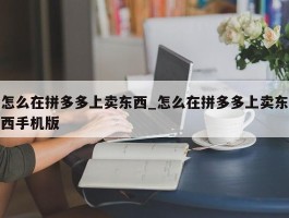 怎么在拼多多上卖东西_怎么在拼多多上卖东西手机版