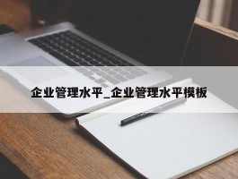 企业管理水平_企业管理水平模板